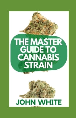 The Master Guide to Cannabis Strain: What You Need To Know About Cannabis Strains by White, John