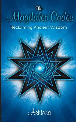 The Magdalen Codes: Reclaiming Ancient Wisdom by Ashtara, Ashtara