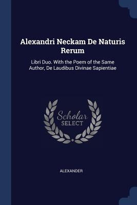 Alexandri Neckam de Naturis Rerum: Libri Duo. with the Poem of the Same Author, de Laudibus Divinae Sapientiae by Alexander