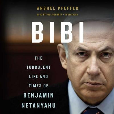 Bibi Lib/E: The Turbulent Life and Times of Benjamin Netanyahu by Pfeffer, Anshel