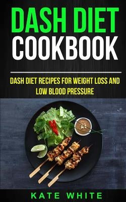 Dash Diet Cookbook: Dash DIet Recipes For Weight Loss And Low Blood Pressure by White, Kate