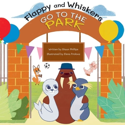 Flappy and Whiskers go to the Park: The fun adventures of a penguin and a sea lion as they go to the Park by Phillips, Shaun