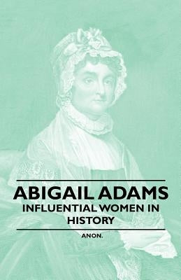 Abigail Adams - Influential Women in History by Anon