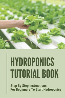 Hydroponics Tutorial Book: Step By Step Instructions For Beginners To Start Hydroponics: Step By Step Instructions For Hydroponics by Selinger, Antione