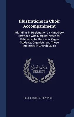 Illustrations in Choir Accompaniment: With Hints in Registration: A Hand-Book (Provided with Marginal Notes for Reference) for the Use of Organ Studen by Buck, Dudley