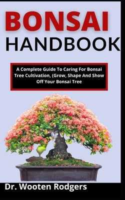 Bonsai Handbook: A Complete Guide To Caring For Bonsai Tree, Cultivate, (Grow, Shape, And Show Off Your Bonsai Tree) by Rodgers, Wooten