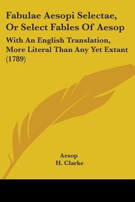 Fabulae Aesopi Selectae, Or Select Fables Of Aesop: With An English Translation, More Literal Than Any Yet Extant (1789) by Aesop