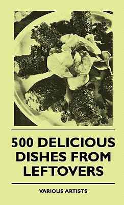 500 Delicious Dishes From Leftovers by Various