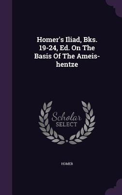 Homer's Iliad, Bks. 19-24, Ed. on the Basis of the Ameis-Hentze by Homer