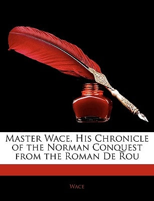 Master Wace, His Chronicle of the Norman Conquest from the Roman de Rou by Wace