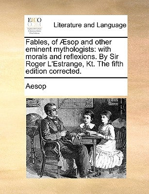 Fables, of Aesop and Other Eminent Mythologists: With Morals and Reflexions. by Sir Roger L'Estrange, Kt. the Fifth Edition Corrected. by Aesop