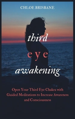 Third Eye Awakening: Open Your Third Eye Chakra with Guided Meditation to Increase Awareness and Consciousness by Brisbane, Chloe