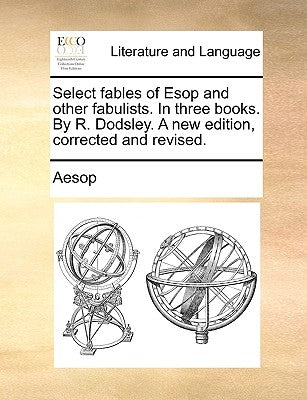 Select Fables of ESOP and Other Fabulists. in Three Books. by R. Dodsley. a New Edition, Corrected and Revised. by Aesop