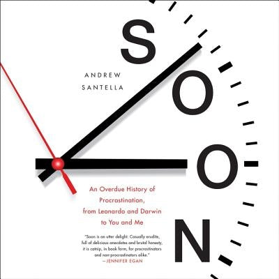 Soon: An Overdue History of Procrastination, from Leonardo and Darwin to You and Me by Santella, Andrew