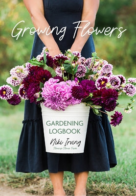 Growing Flowers Gardening Logbook: A Planting, Tending, Fertilizing, and Harvesting Garden Tracker by Irving, Niki