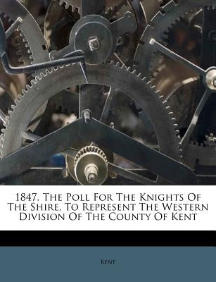 1847. the Poll for the Knights of the Shire, to Represent the Western Division of the County of Kent by Kent