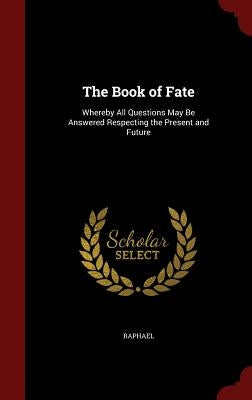 The Book of Fate: Whereby All Questions May Be Answered Respecting the Present and Future by Raphael