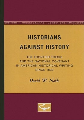Historians Against History: The Frontier Thesis and the National Covenant in American Historical Writing Since 1830 by Noble, David W.