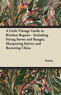 A Little Vintage Guide to Kitchen Repairs - Including Fixing Stoves and Ranges, Sharpening Knives and Restoring China by Anon