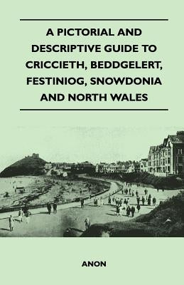 A Pictorial and Descriptive Guide to Criccieth, Beddgelert, Festiniog, Snowdonia and North Wales by Anon