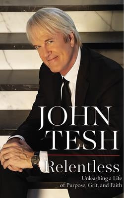 Relentless: Unleashing a Life of Purpose, Grit, and Faith by Tesh, John