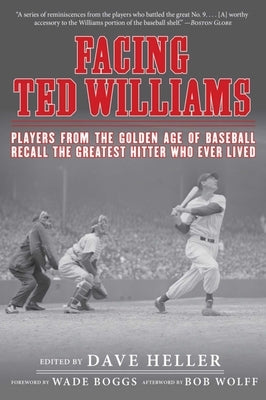 Facing Ted Williams: Players from the Golden Age of Baseball Recall the Greatest Hitter Who Ever Lived by Heller, Dave