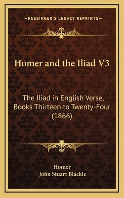 Homer and the Iliad V3: The Iliad in English Verse, Books Thirteen to Twenty-Four (1866) by Homer