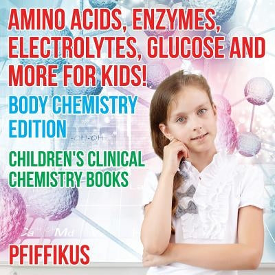 Amino Acids, Enzymes, Electrolytes, Glucose and More for Kids! Body Chemistry Edition - Children's Clinical Chemistry Books by Pfiffikus