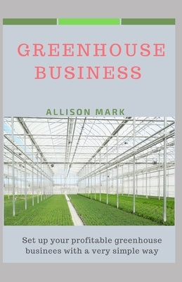 Greenhouse Business: Set up your profitable greenhouse business in a very simple way by Mark, Allison