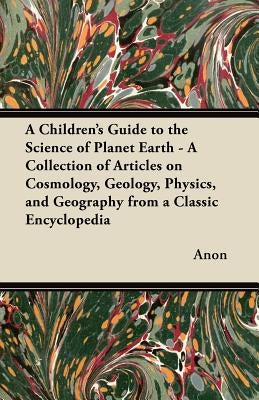 A Children's Guide to the Science of Planet Earth - A Collection of Articles on Cosmology, Geology, Physics, and Geography from a Classic Encycloped by Anon