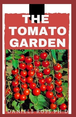 The Tomato Garden: Step by Step Guide on Starting A Tomato Garden by Ross Ph. D., Daniels