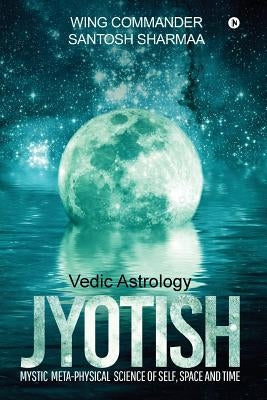 Jyotish (Vedic Astrology): Mystic Meta-physical Science of self, space and time by Santosh Sharmaa, Wing Commander