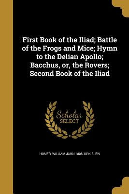 First Book of the Iliad; Battle of the Frogs and Mice; Hymn to the Delian Apollo; Bacchus, Or, the Rovers; Second Book of the Iliad by Homer