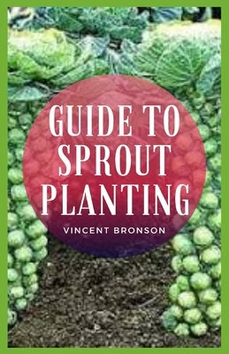 Guide to Sprout Planting: All viable seeds can be sprouted, but some sprouts should not be eaten raw. by Bronson, Vincent