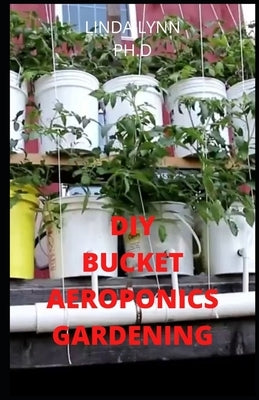 DIY Bucket Aeroponics Gardening: Beginners guide to growing vegetable in bucket aeroponics breeding and maintenance by Lynn Ph. D., Linda