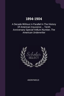 1894-1904: A Decade Without a Parallel in the History of American Insurance ... Tenth Anniversary Special Vellum Number, the Amer by Anonymous