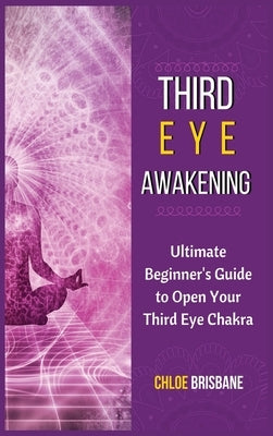 Third Eye Awakening: Ultimate Beginner's Guide to Open Your Third Eye Chakra by Brisbane, Chloe