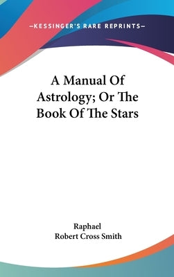 A Manual Of Astrology; Or The Book Of The Stars by Raphael