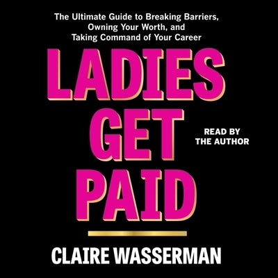 Ladies Get Paid: The Ultimate Guide to Breaking Barriers, Owning Your Worth, and Taking Command of Your Career by Wasserman, Claire