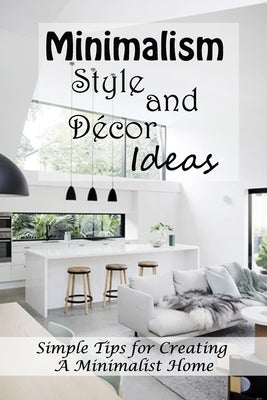 Minimalism Style and Décor Ideas: Simple Tips for Creating A Minimalist Home: Minimalism-Style Home by Martin, Linda