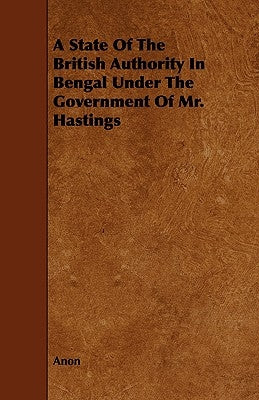 A State of the British Authority in Bengal Under the Government of Mr. Hastings by Anon