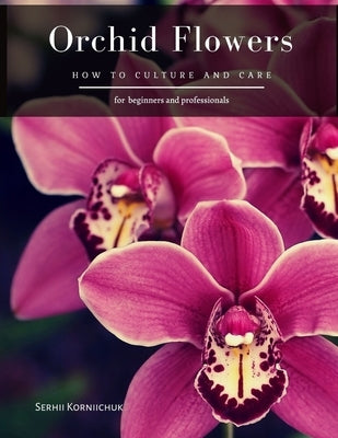 Orchid Flowers: How to Culture and Care by Korniichuk, Serhii