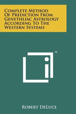 Complete Method Of Prediction From Genethliac Astrology According To The Western Systems by Deluce, Robert