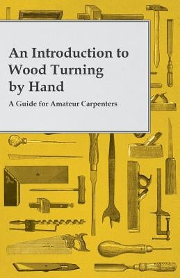 An Introduction to Wood Turning by Hand - A Guide for Amateur Carpenters by Anon