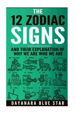 The 12 Zodiac Signs and Their Explanation of Why We Are Who We Are by Star, Dayanara Blue