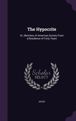 The Hypocrite: Or, Sketches of American Society from a Residence of Forty Years by Aesop