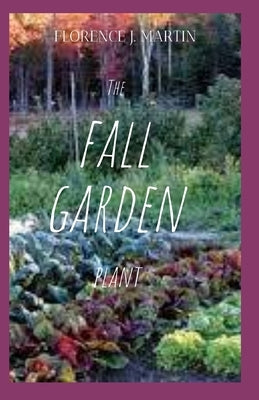 The Fall Garden Plant: Planting for continual harvest can take a bit of planning, and can also involve several different approaches. by Martin, Florence J.