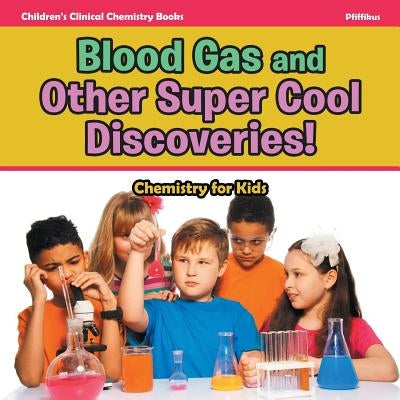 Blood Gas and Other Super Cool Discoveries! Chemistry for Kids - Children's Clinical Chemistry Books by Pfiffikus