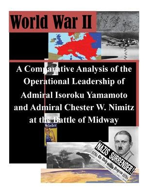A Comparative Analysis of the Operational Leadership of Admiral Isoroku Yamamoto and Admiral Chester W. Nimitz at the Battle of Midway by Penny Hill Press