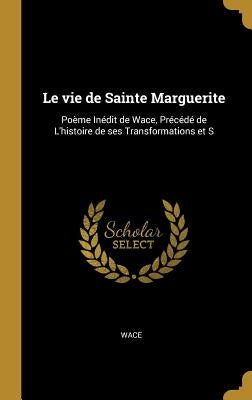 Le Vie de Sainte Marguerite: Poème Inédit de Wace, Précédé de l'Histoire de Ses Transformations Et S by Wace